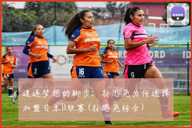 追逐梦想的脚步：孙思尧为何选择加盟日本B联赛(孙思尧转会)